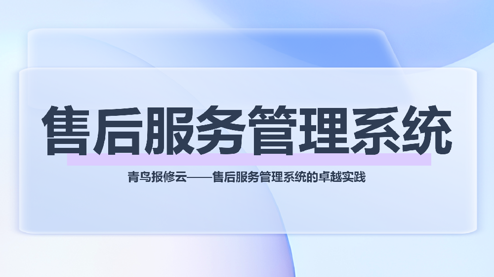 全流程数字化：青鸟报修云售后服务管理系统七大核心环节重磅发布